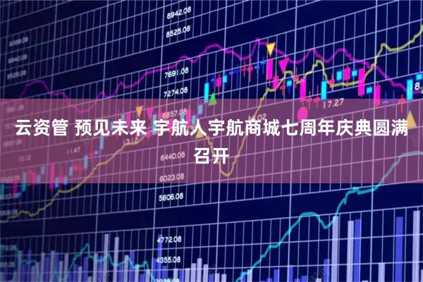 云资管 预见未来 宇航人宇航商城七周年庆典圆满召开