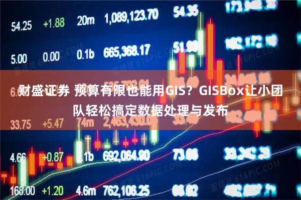 财盛证券 预算有限也能用GIS？GISBox让小团队轻松搞定数据处理与发布