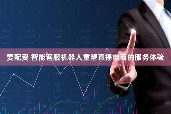 要配资 智能客服机器人重塑直播电商的服务体验