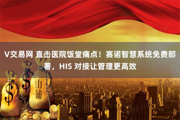 V交易网 直击医院饭堂痛点！赛诺智慧系统免费部署，HIS 对接让管理更高效