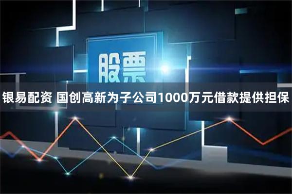 银易配资 国创高新为子公司1000万元借款提供担保