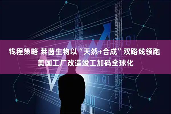 钱程策略 莱茵生物以“天然+合成”双路线领跑 美国工厂改造竣工加码全球化