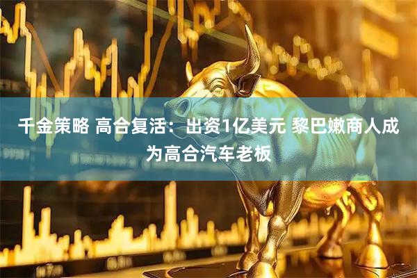 千金策略 高合复活：出资1亿美元 黎巴嫩商人成为高合汽车老板