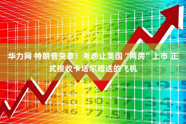 华力网 特朗普突袭！考虑让美国“两房”上市 正式接收卡塔尔赠送的飞机