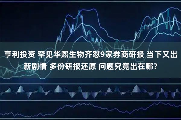 亨利投资 罕见华熙生物齐怼9家券商研报 当下又出新剧情 多份研报还原 问题究竟出在哪？