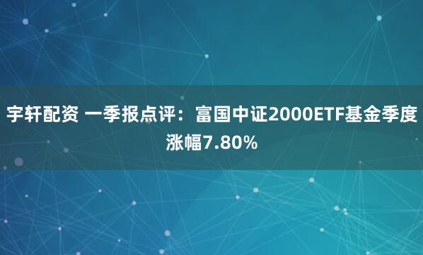 宇轩配资 一季报点评：富国中证2000ETF基金季度涨幅7.80%
