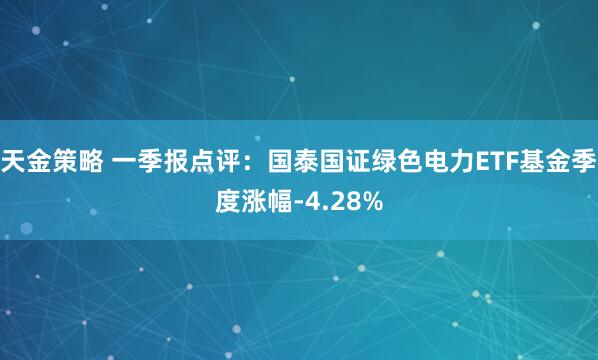 天金策略 一季报点评：国泰国证绿色电力ETF基金季度涨幅-4.28%