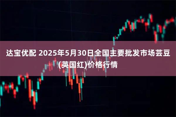 达宝优配 2025年5月30日全国主要批发市场芸豆(英国红)价格行情