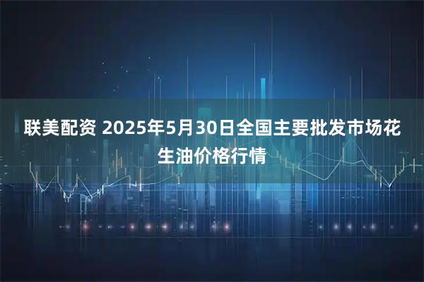 联美配资 2025年5月30日全国主要批发市场花生油价格行情
