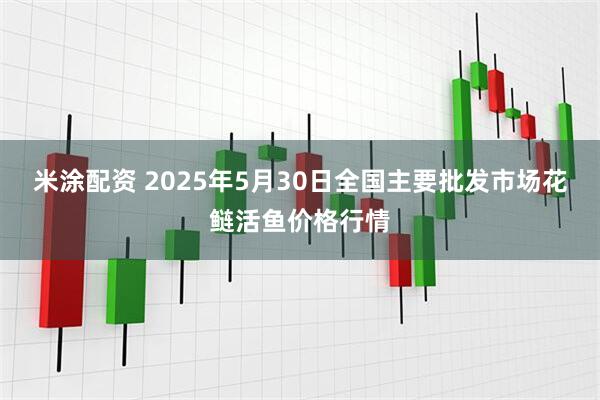 米涂配资 2025年5月30日全国主要批发市场花鲢活鱼价格行情