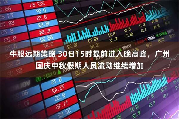 牛股远期策略 30日15时提前进入晚高峰，广州国庆中秋假期人员流动继续增加