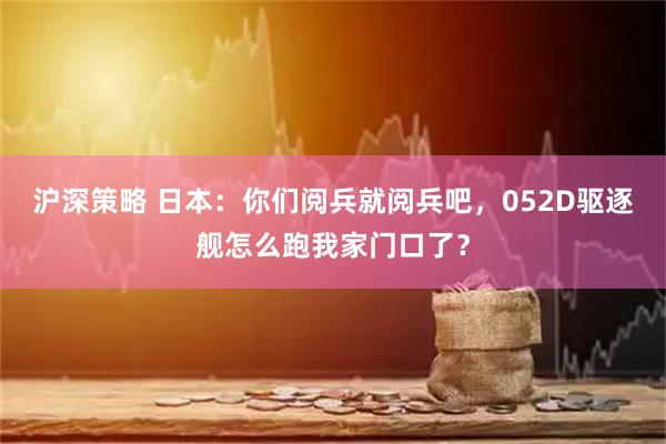 沪深策略 日本：你们阅兵就阅兵吧，052D驱逐舰怎么跑我家门口了？