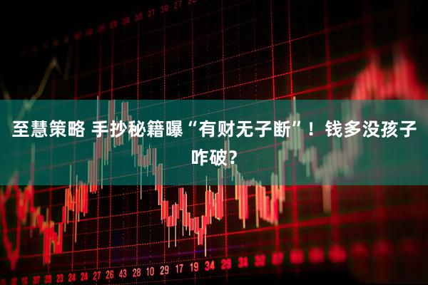 至慧策略 手抄秘籍曝“有财无子断”！钱多没孩子咋破？