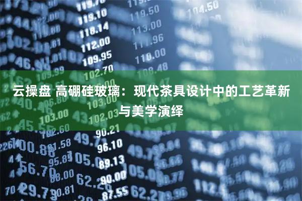 云操盘 高硼硅玻璃：现代茶具设计中的工艺革新与美学演绎