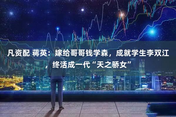 凡资配 蒋英：嫁给哥哥钱学森，成就学生李双江，终活成一代“天之骄女”
