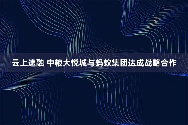 云上速融 中粮大悦城与蚂蚁集团达成战略合作