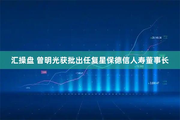 汇操盘 曾明光获批出任复星保德信人寿董事长
