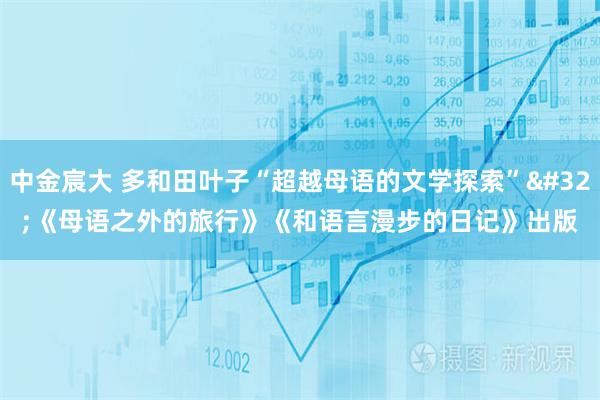 中金宸大 多和田叶子“超越母语的文学探索”&#32;《母语之外的旅行》《和语言漫步的日记》出版