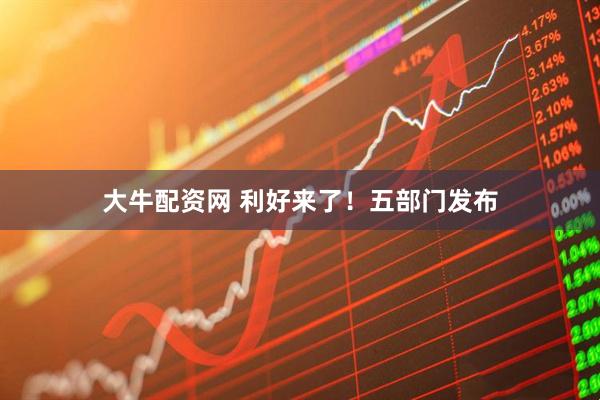 大牛配资网 利好来了!五部门发布