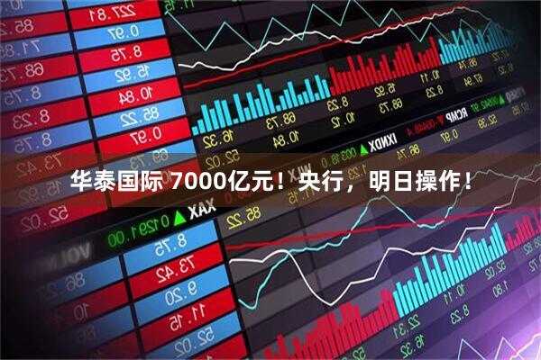 华泰国际 7000亿元!央行,明日操作!