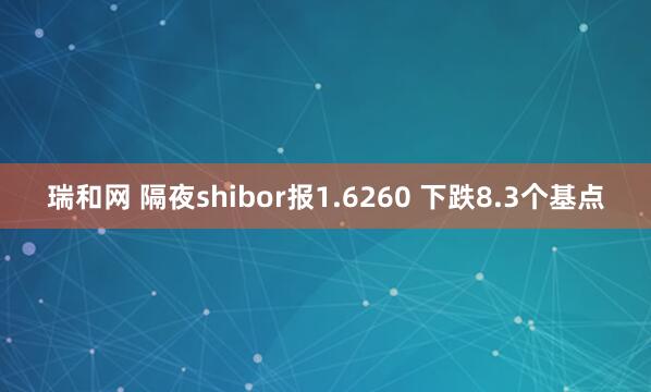 瑞和网 隔夜shibor报1.6260 下跌8.3个基点