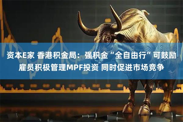 资本E家 香港积金局：强积金“全自由行”可鼓励雇员积极管理MPF投资 同时促进市场竞争