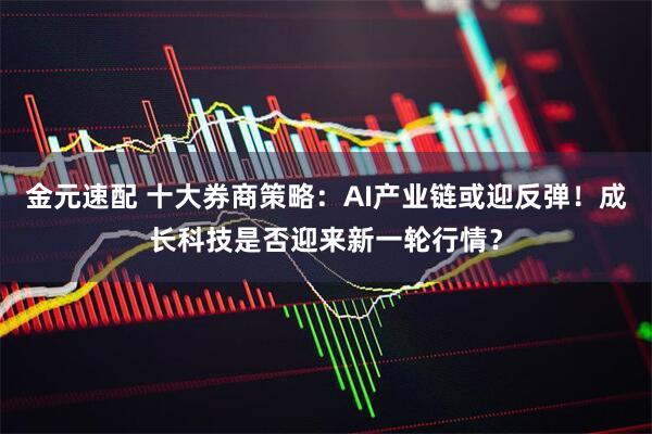 金元速配 十大券商策略:AI产业链或迎反弹!成长科技是否迎来新一轮行情?