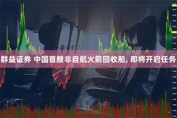 群益证券 中国首艘非自航火箭回收船, 即将开启任务