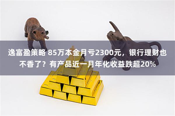 逸富盈策略 85万本金月亏2300元，银行理财也不香了？有产品近一月年化收益跌超20%