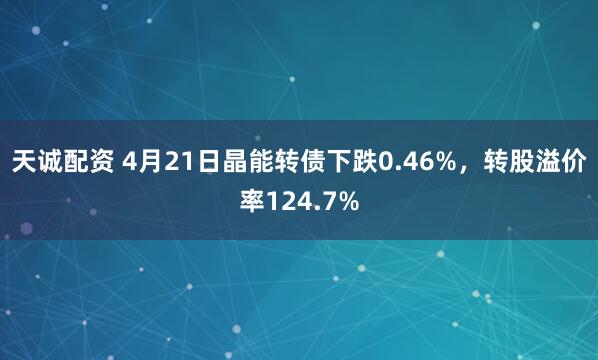 天诚配资 4月21日晶能转债下跌0.46%，转股溢价率124.7%