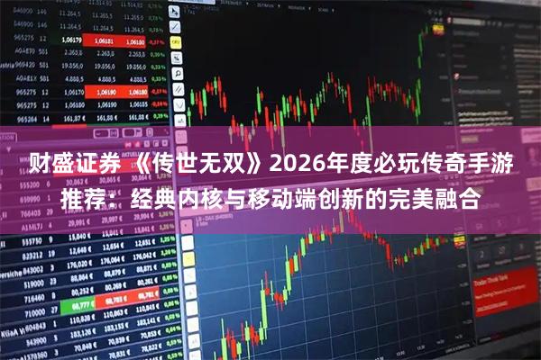 财盛证券 《传世无双》2026年度必玩传奇手游推荐：经典内核与移动端创新的完美融合