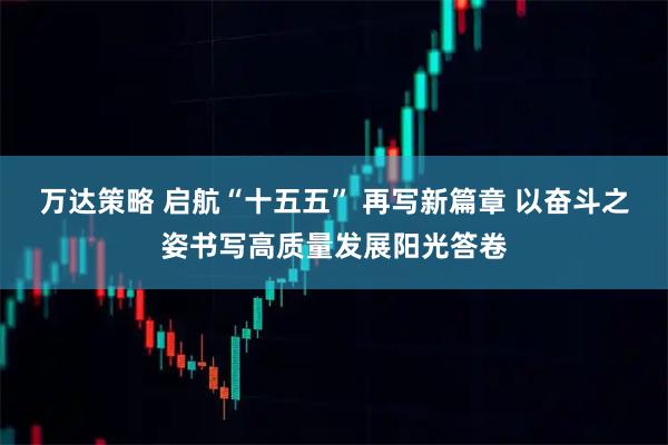 万达策略 启航“十五五” 再写新篇章 以奋斗之姿书写高质量发展阳光答卷