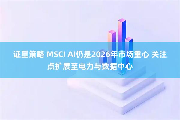 证星策略 MSCI AI仍是2026年市场重心 关注点扩展至电力与数据中心