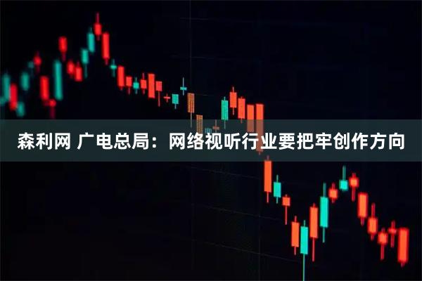 森利网 广电总局：网络视听行业要把牢创作方向