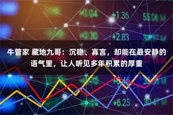 牛管家 藏地九哥：沉稳、寡言，却能在最安静的语气里，让人听见多年积累的厚重