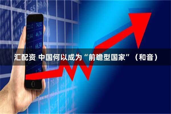 汇配资 中国何以成为“前瞻型国家”（和音）