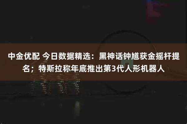 中金优配 今日数据精选：黑神话钟馗获金摇杆提名；特斯拉称年底推出第3代人形机器人