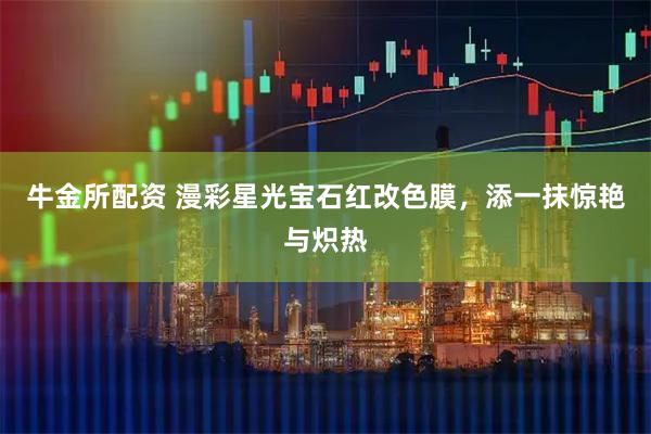 牛金所配资 漫彩星光宝石红改色膜，添一抹惊艳与炽热
