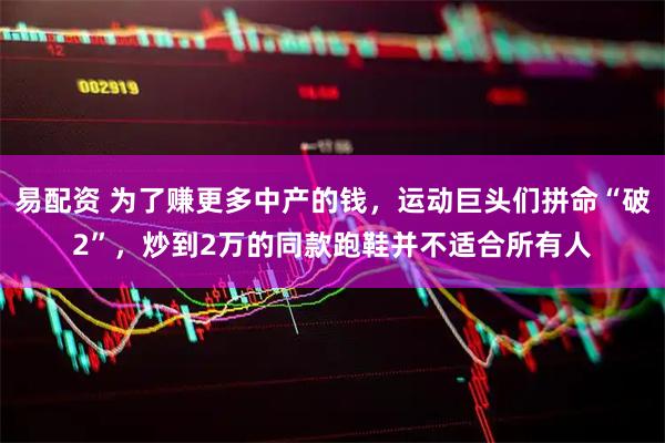 易配资 为了赚更多中产的钱，运动巨头们拼命“破2”，炒到2万的同款跑鞋并不适合所有人