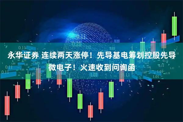 永华证券 连续两天涨停！先导基电筹划控股先导微电子！火速收到问询函