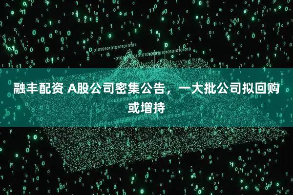 融丰配资 A股公司密集公告，一大批公司拟回购或增持