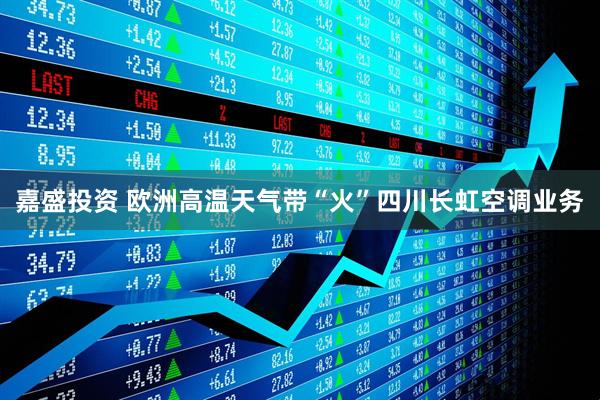 嘉盛投资 欧洲高温天气带“火”四川长虹空调业务