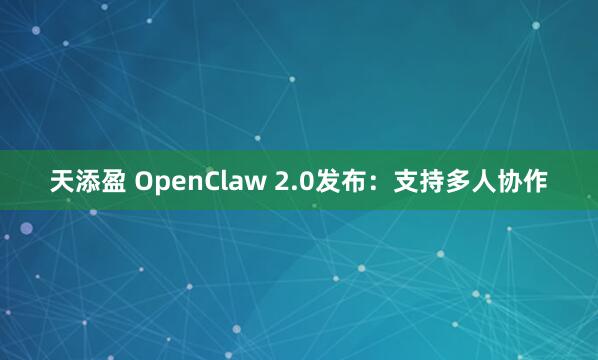 天添盈 OpenClaw 2.0发布：支持多人协作